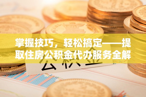 大名掌握技巧，轻松搞定——提取住房公积金代办服务全解析