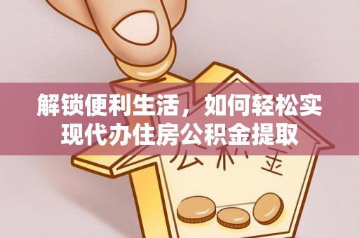大名解锁便利生活，如何轻松实现代办住房公积金提取
