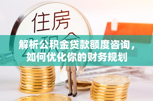 大名解析公积金贷款额度咨询，如何优化你的财务规划