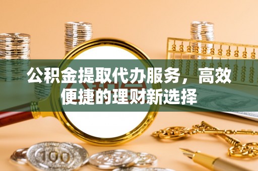 大名公积金提取代办服务，高效便捷的理财新选择