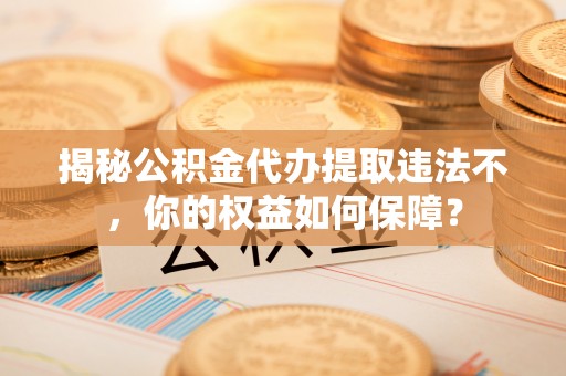 大名揭秘公积金代办提取违法不，你的权益如何保障？
